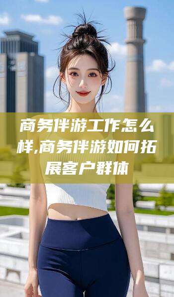 商务伴游工作怎么样,商务伴游如何拓展客户群体