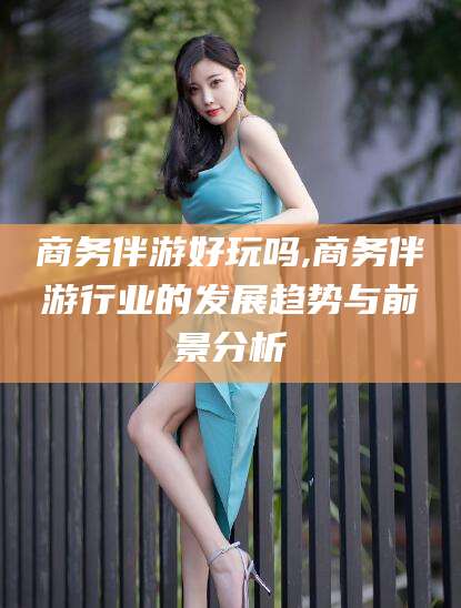 合肥商务伴游好玩吗,商务伴游行业的发展趋势与前景分析