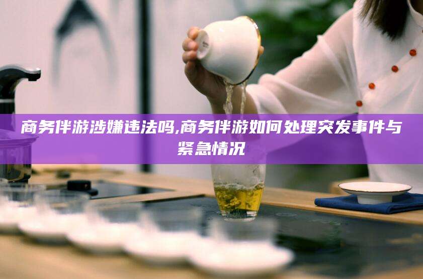 合肥商务伴游涉嫌违法吗,商务伴游如何处理突发事件与紧急情况