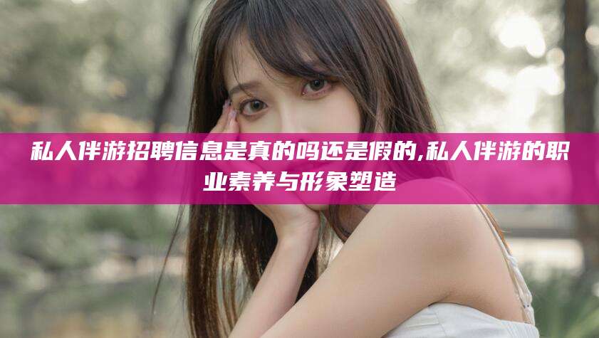 合肥私人伴游招聘信息是真的吗还是假的,私人伴游的职业素养与形象塑造