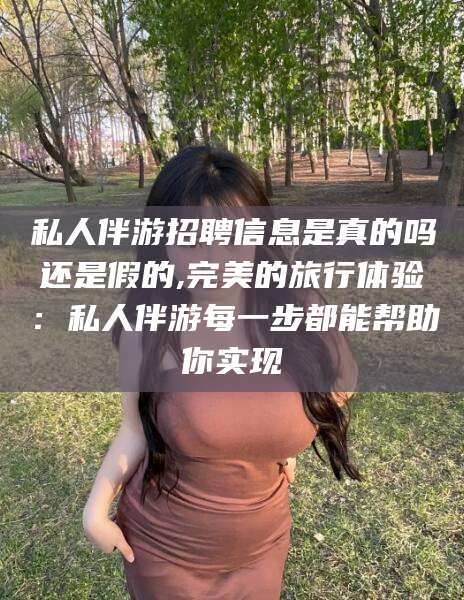 合肥私人伴游招聘信息是真的吗还是假的,完美的旅行体验：私人伴游每一步都能帮助你实现