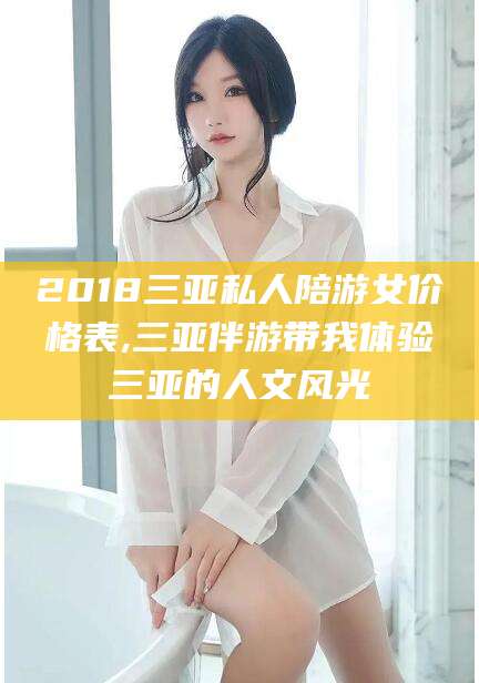 合肥2018三亚私人陪游女价格表,三亚伴游带我体验三亚的人文风光