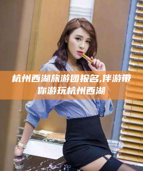杭州西湖旅游团报名,伴游带你游玩杭州西湖