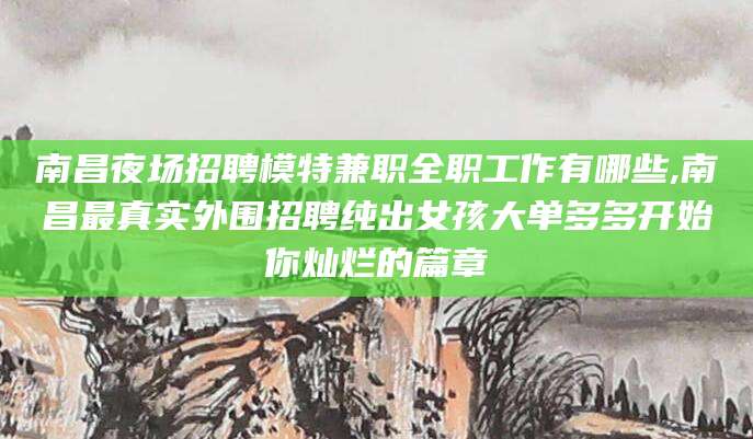 合肥南昌夜场招聘模特兼职全职工作有哪些,南昌最真实外围招聘纯出女孩大单多多开始你灿烂的篇章