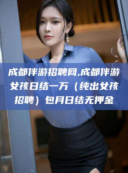 合肥成都伴游招聘网,成都伴游女孩日结一万（纯出女孩招聘）包月日结无押金