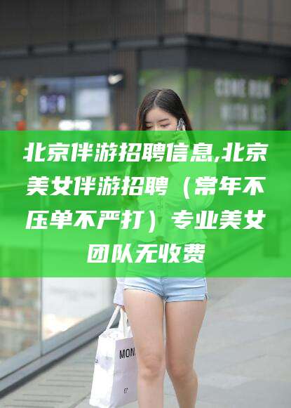 合肥北京伴游招聘信息,北京美女伴游招聘（常年不压单不严打）专业美女团队无收费