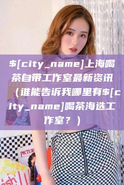 合肥上海喝茶自带工作室最新资讯（谁能告诉我哪里有合肥喝茶海选工作室？）