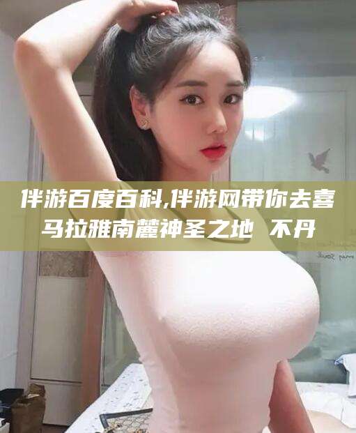 合肥伴游百度百科,伴游网带你去喜马拉雅南麓神圣之地 不丹