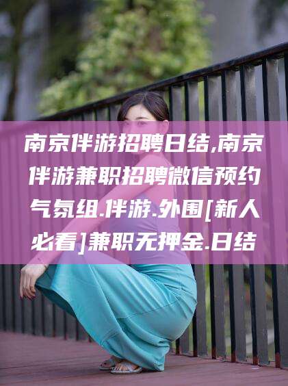 合肥南京伴游招聘日结,南京伴游兼职招聘微信预约气氛组.伴游.外围[新人必看]兼职无押金.日结