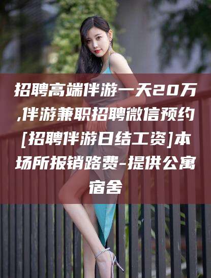 合肥招聘高端伴游一天20万,伴游兼职招聘微信预约[招聘伴游日结工资]本场所报销路费-提供公寓宿舍