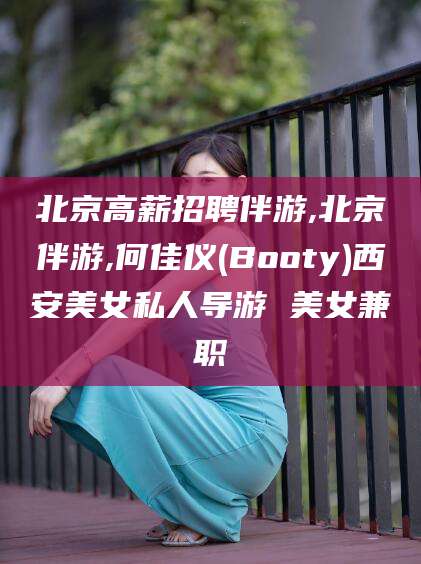 合肥北京高薪招聘伴游,北京伴游,何佳仪(Booty)西安美女私人导游 美女兼职