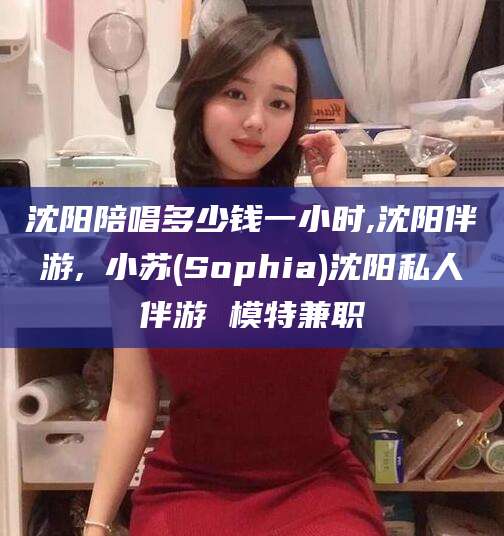 合肥沈阳陪唱多少钱一小时,沈阳伴游,贠小苏(Sophia)沈阳私人伴游 模特兼职