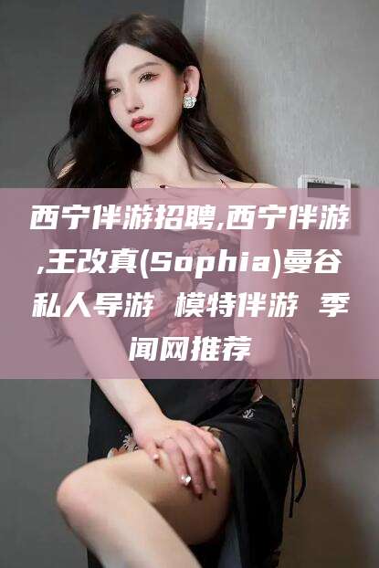 合肥西宁伴游招聘,西宁伴游,王改真(Sophia)曼谷私人导游 模特伴游 季闻网推荐