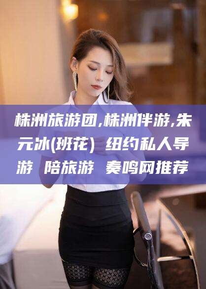 合肥株洲旅游团,株洲伴游,朱元冰(班花) 纽约私人导游 陪旅游 奏鸣网推荐
