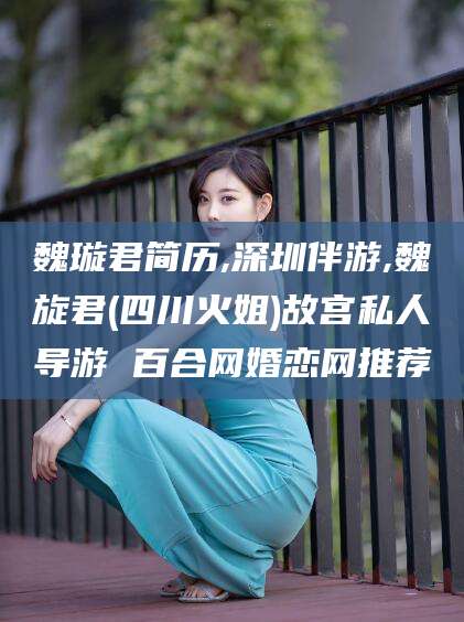 合肥魏璇君简历,深圳伴游,魏旋君(四川火姐)故宫私人导游 百合网婚恋网推荐