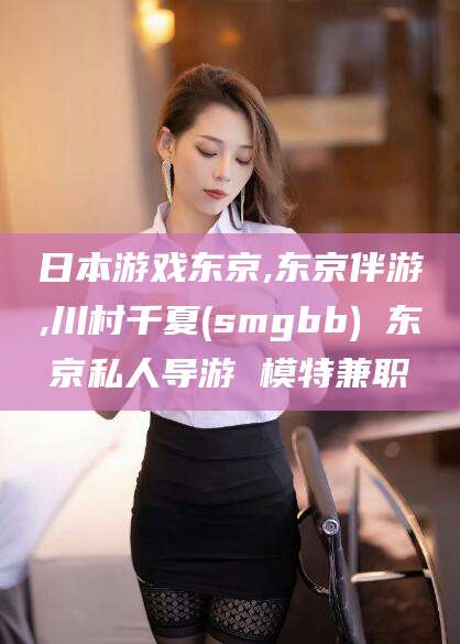 合肥日本游戏东京,东京伴游,川村千夏(smgbb) 东京私人导游 模特兼职