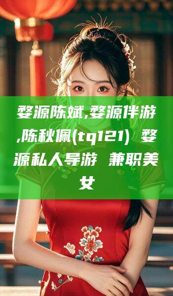合肥婺源陈斌,婺源伴游,陈秋佩(tq121) 婺源私人导游 兼职美女