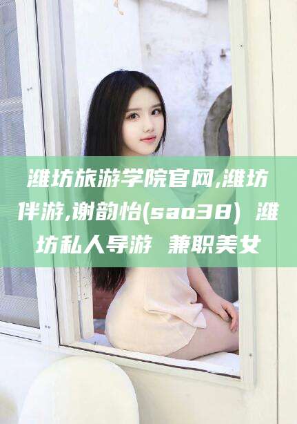 合肥潍坊旅游学院官网,潍坊伴游,谢韵怡(sao38) 潍坊私人导游 兼职美女