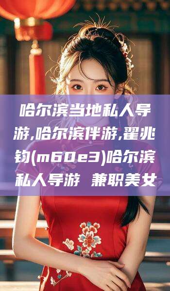合肥哈尔滨当地私人导游,哈尔滨伴游,翟兆钧(m60e3)哈尔滨私人导游 兼职美女