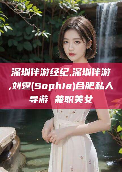 合肥深圳伴游经纪,深圳伴游,刘霆(Sophia)合肥私人导游 兼职美女