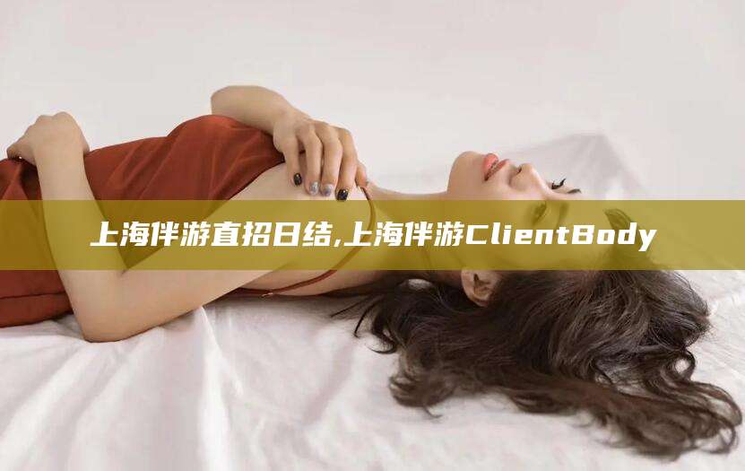 合肥上海伴游直招日结,上海伴游ClientBody