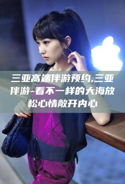合肥三亚高端伴游预约,三亚伴游-看不一样的大海放松心情敞开内心