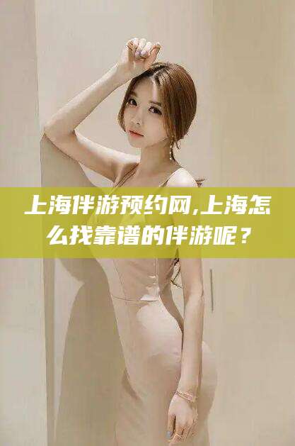 合肥上海伴游预约网,上海怎么找靠谱的伴游呢？