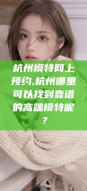 合肥杭州模特网上预约,杭州哪里可以找到靠谱的高端模特呢？