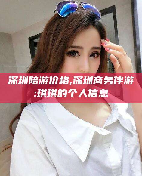 合肥深圳陪游价格,深圳商务伴游:琪琪的个人信息