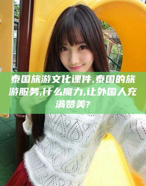 合肥泰国旅游文化课件,泰国的旅游服务,什么魔力,让外国人充满赞美?