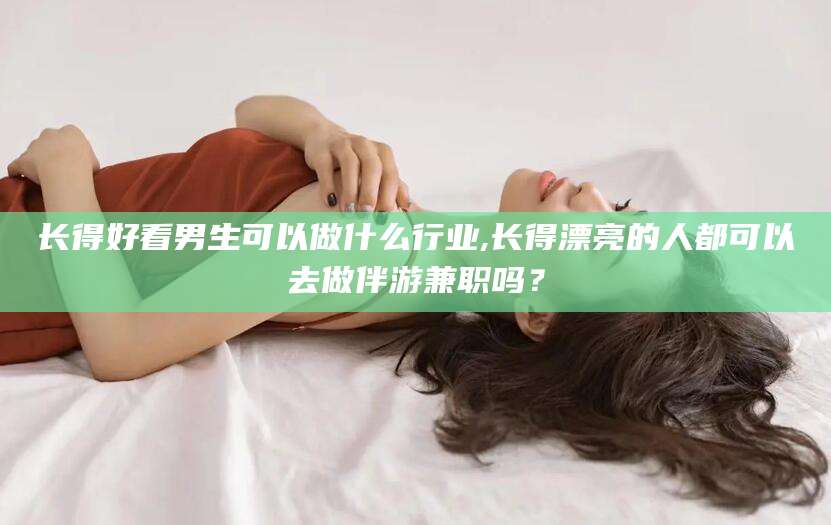 合肥长得好看男生可以做什么行业,长得漂亮的人都可以去做伴游兼职吗？