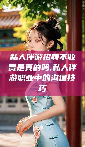 合肥私人伴游招聘不收费是真的吗,私人伴游职业中的沟通技巧