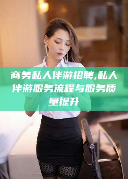 合肥商务私人伴游招聘,私人伴游服务流程与服务质量提升