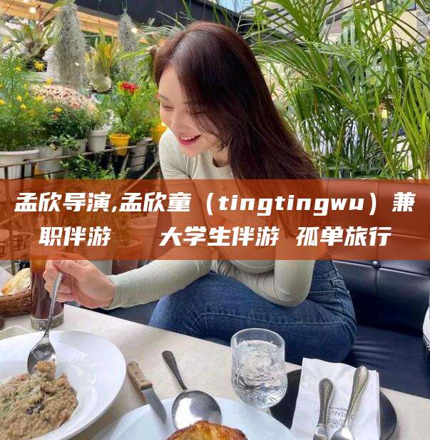 合肥孟欣导演,孟欣童（tingtingwu）兼职伴游   大学生伴游 孤单旅行
