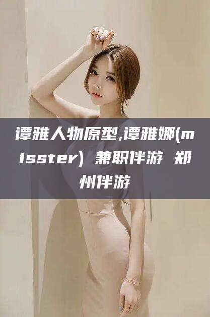 合肥谭雅人物原型,谭雅娜(misster) 兼职伴游 郑州伴游