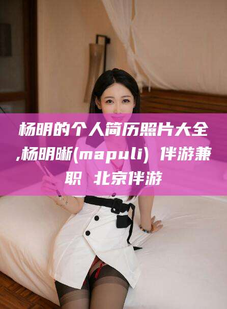 合肥杨明的个人简历照片大全,杨明晰(mapuli) 伴游兼职 北京伴游