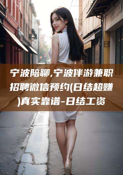 合肥宁波陪聊,宁波伴游兼职招聘微信预约(日结超赚)真实靠谱-日结工资