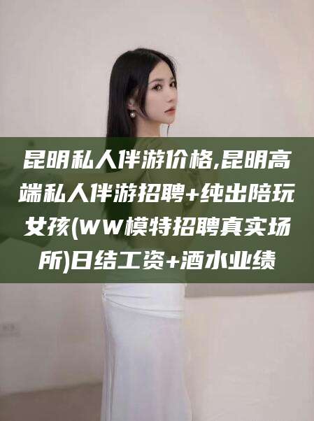 合肥昆明私人伴游价格,昆明高端私人伴游招聘+纯出陪玩女孩(WW模特招聘真实场所)日结工资+酒水业绩