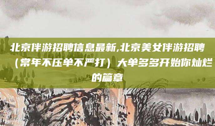 合肥北京伴游招聘信息最新,北京美女伴游招聘（常年不压单不严打）大单多多开始你灿烂的篇章