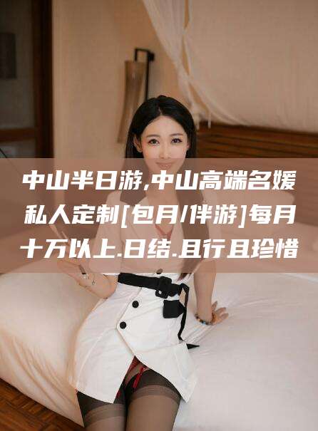 合肥中山半日游,中山高端名媛私人定制[包月/伴游]每月十万以上.日结.且行且珍惜