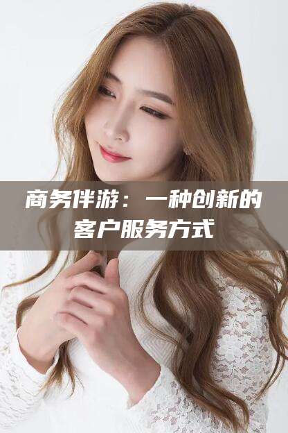 合肥商务伴游：一种创新的客户服务方式