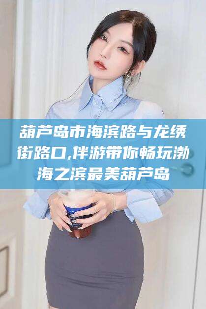 合肥葫芦岛市海滨路与龙绣街路口,伴游带你畅玩渤海之滨最美葫芦岛