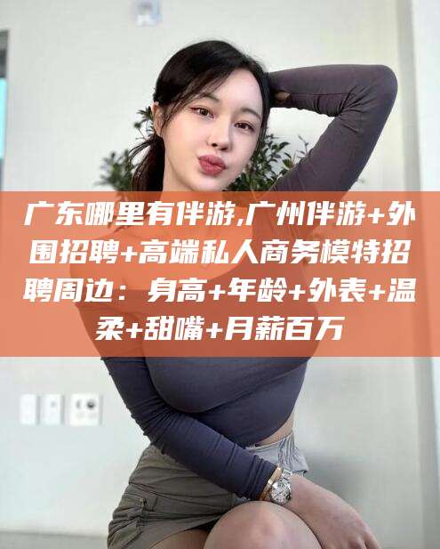 合肥广东哪里有伴游,广州伴游+外围招聘+高端私人商务模特招聘周边：身高+年龄+外表+温柔+甜嘴+月薪百万