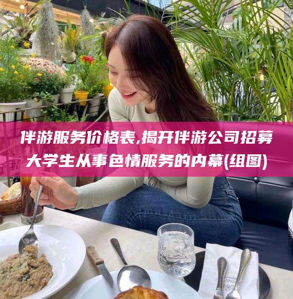 合肥伴游服务价格表,揭开伴游公司招募大学生从事色情服务的内幕(组图)