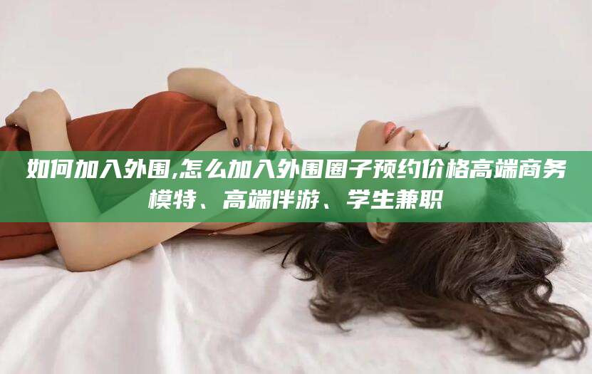 合肥如何加入外围,怎么加入外围圈子预约价格高端商务模特、高端伴游、学生兼职