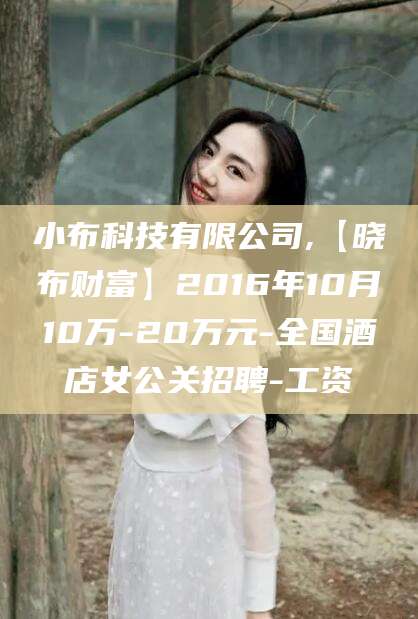 合肥小布科技有限公司,【晓布财富】2016年10月10万-20万元-全国酒店女公关招聘-工资