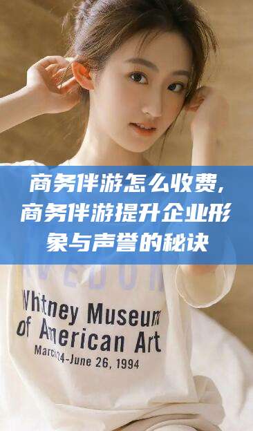 合肥商务伴游怎么收费,商务伴游提升企业形象与声誉的秘诀