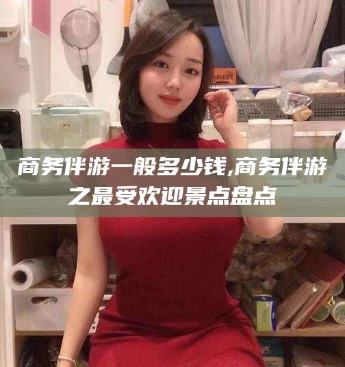 合肥商务伴游一般多少钱,商务伴游之最受欢迎景点盘点