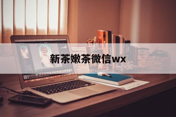 合肥包含新茶嫩茶微信wx的词条
