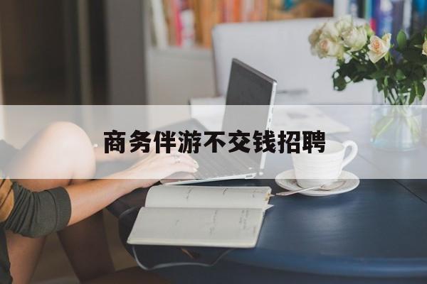 有没有做过商务伴游的最新资讯（谁能告诉我哪里有合肥商务伴游不交钱招聘？）